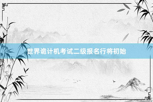世界诡计机考试二级报名行将初始