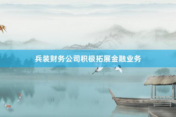 兵装财务公司积极拓展金融业务