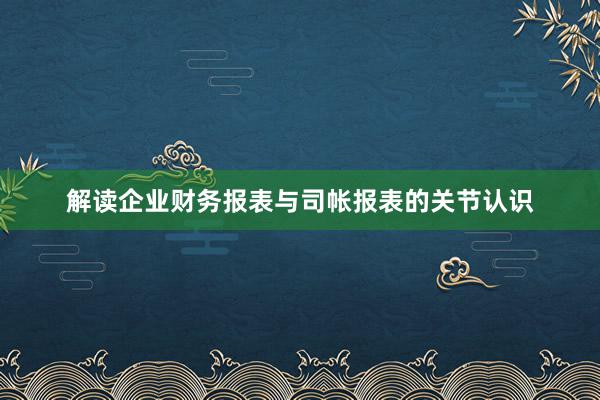 解读企业财务报表与司帐报表的关节认识