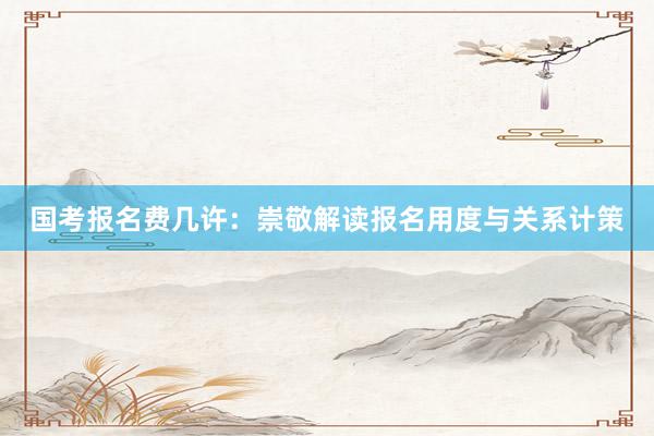 国考报名费几许：崇敬解读报名用度与关系计策