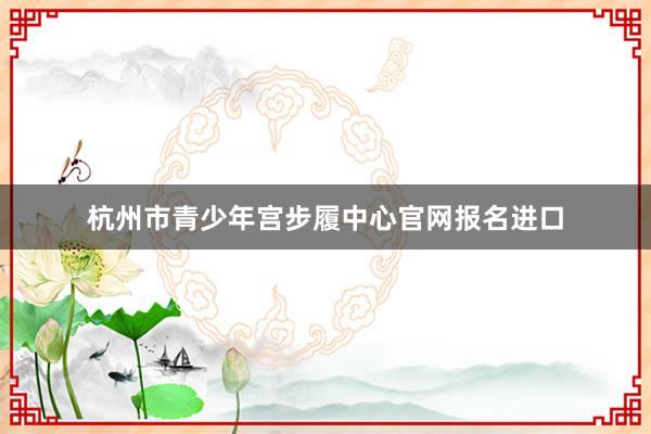 杭州市青少年宫步履中心官网报名进口