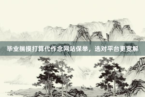 毕业揣摸打算代作念网站保举，选对平台更宽解