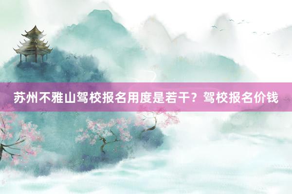 苏州不雅山驾校报名用度是若干？驾校报名价钱