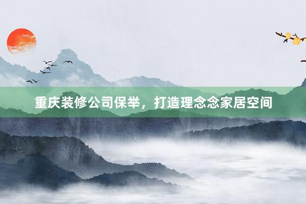 重庆装修公司保举，打造理念念家居空间
