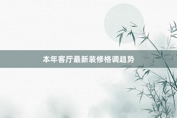 本年客厅最新装修格调趋势