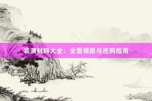 装潢材料大全：全面领路与选购指南