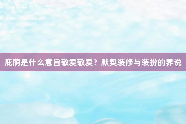 庇荫是什么意旨敬爱敬爱？默契装修与装扮的界说