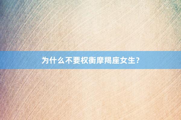 为什么不要权衡摩羯座女生？