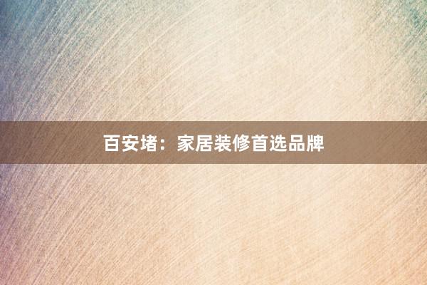 百安堵：家居装修首选品牌