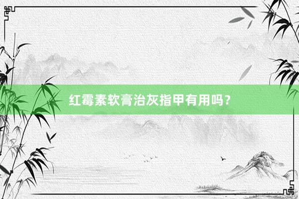 红霉素软膏治灰指甲有用吗？