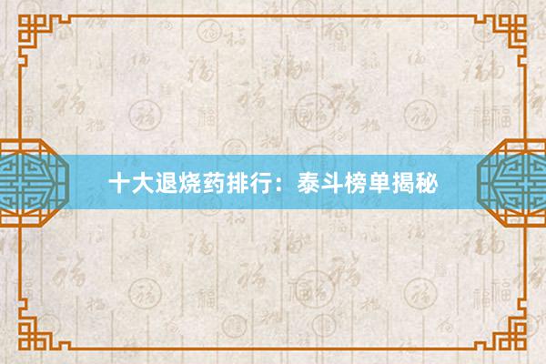 十大退烧药排行：泰斗榜单揭秘