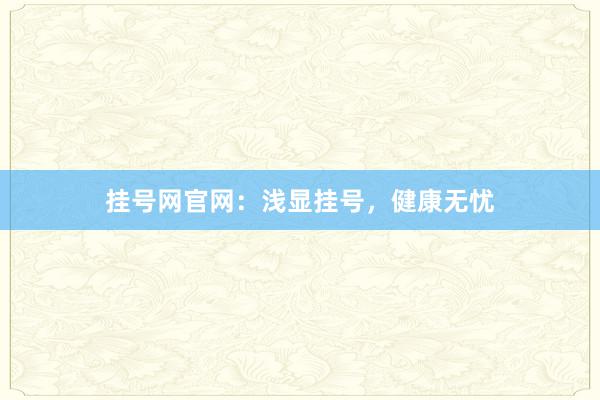 挂号网官网：浅显挂号，健康无忧