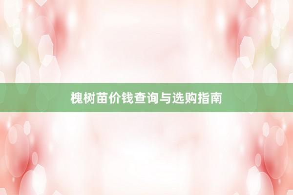 槐树苗价钱查询与选购指南