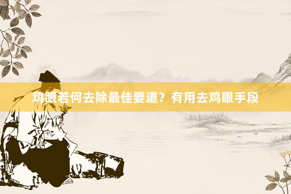 鸡眼若何去除最佳要道？有用去鸡眼手段
