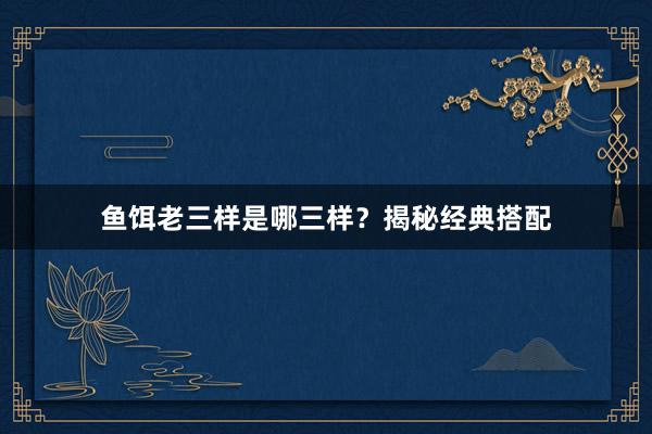 鱼饵老三样是哪三样？揭秘经典搭配