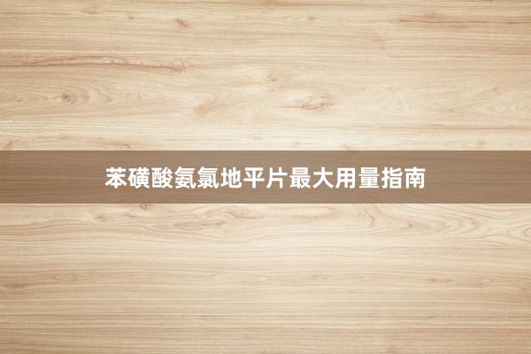 苯磺酸氨氯地平片最大用量指南