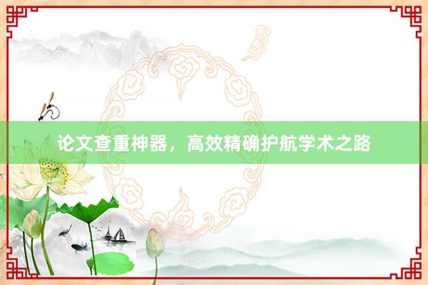 论文查重神器，高效精确护航学术之路
